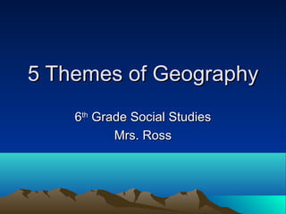 5 Themes of Geography5 Themes of Geography
66thth
Grade Social StudiesGrade Social Studies
Mrs. RossMrs. Ross
 