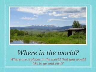 Where in the world?
Where are 3 places in the world that you would
             like to go and visit?
 