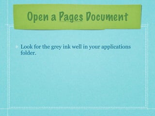 Open a Pages Document

Look for the grey ink well in your applications
folder.
 