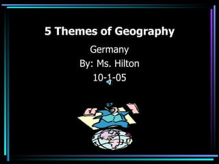 5 Themes of Geography
       Germany
     By: Ms. Hilton
        10-1-05
 