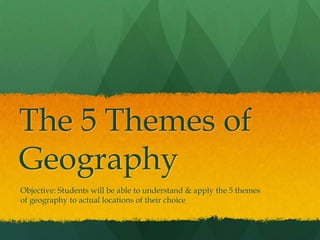 The 5 Themes of
Geography
Objective: Students will be able to understand & apply the 5 themes
of geography to actual locations of their choice
 