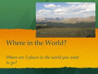 Where in the World?

Where are 3 places in the world you want
to go?
 