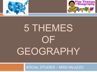 5 THEMES
     OF
GEOGRAPHY
 SOCIAL STUDIES – MISS MILAZZO
 