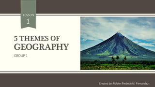 5 THEMES OF
GEOGRAPHY
Created by: Roiden Fredrich M. Fernandez
LESSON
1
GROUP 1
 