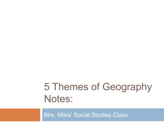 5 Themes of Geography
Notes:
Mrs. Miles’ Social Studies Class
 