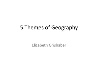 5 Themes of Geography
Elizabeth Grishaber
 
