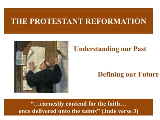 THE PROTESTANT REFORMATION
Understanding our Past
“…earnestly contend for the faith…
once delivered unto the saints” (Jude verse 3)
Defining our Future
 