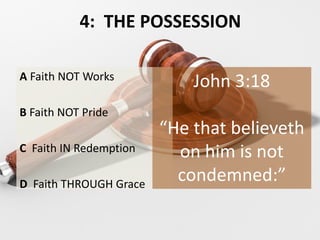 4: THE POSSESSION
A Faith NOT Works
B Faith NOT Pride
C Faith IN Redemption
D Faith THROUGH Grace
John 3:18
“He that believeth
on him is not
condemned:”
 