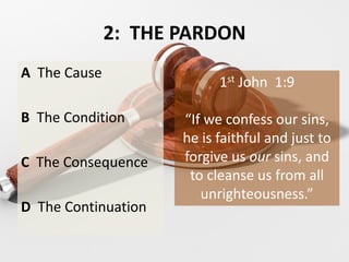 2: THE PARDON
A The Cause
B The Condition
C The Consequence
D The Continuation
1st John 1:9
“If we confess our sins,
he is faithful and just to
forgive us our sins, and
to cleanse us from all
unrighteousness.”
 
