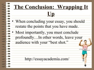 The Conclusion:  Wrapping It Up When concluding your essay, you should restate the points that you have made. Most importantly, you must conclude profoundly…In other words, leave your audience with your “best shot.” http://essayacademia.com/ 