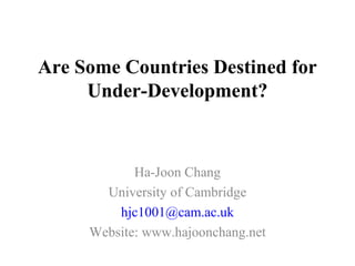 Are Some Countries Destined for
Under-Development?
Ha-Joon Chang
University of Cambridge
hjc1001@cam.ac.uk
Website: www.hajoonchang.net
 