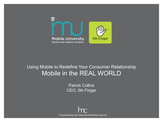 Using Mobile to Redefine Your Consumer Relationship
      Mobile in the REAL WORLD
                      Patrick Collins
                     CEO, 5th Finger




               Presented by the Heartland Mobile Council
 