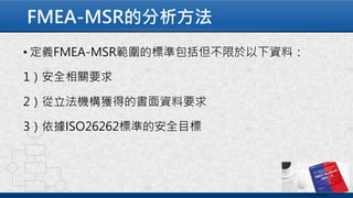 FMEA-MSR的分析方法
• 定義FMEA-MSR範圍的標準包括但不限於以下資料：
1）安全相關要求
2）從立法機構獲得的書面資料要求
3）依據ISO26262標準的安全目標
 