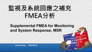 監視及系統回應之補充
FMEA分析
Victor Huang， 2019.08.12
Supplemental FMEA for Monitoring
and System Response, MSR
 