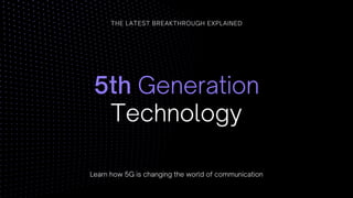 5th Generation
Technology
THE LATEST BREAKTHROUGH EXPLAINED
Learn how 5G is changing the world of communication
 
