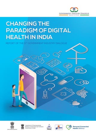 CHANGING THE
PARADIGM OF DIGITAL
HEALTH IN INDIA
REPORT OF THE 5TH
GOVERNMENT INDUSTRY DIALOGUE
CHANGING THE
PARADIGM OF DIGITAL
HEALTH IN INDIA
 