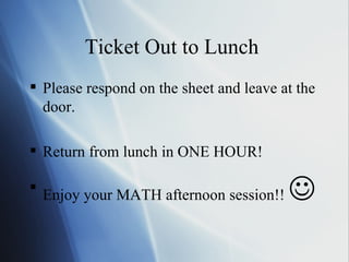 Ticket Out to Lunch  Please respond on the sheet and leave at the door. Return from lunch in ONE HOUR! Enjoy your MATH afternoon session!!     