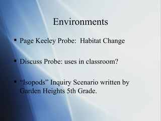 Environments Page Keeley Probe:  Habitat Change Discuss Probe: uses in classroom? “ Isopods” Inquiry Scenario written by Garden Heights 5th Grade. 