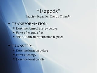 “Isopods” Inquiry Scenario: Energy Transfer TRANSFORMATION: Describe form of energy before Form of energy after WHERE the transformation to place TRANSFER: Describe location before Form of energy Describe location after  