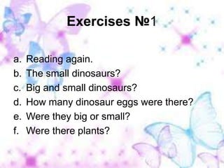 Exercises №1Reading again.The small dinosaurs?Big and small dinosaurs?How many dinosaur eggs were there?Were they big or small?Were there plants?