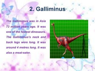 2. GalliminusThe Gallimimus was in Asia 73 million years ago. It was one of the fastest dinosaurs. The Gallimimus’s neck and back legs were long. It was around 4 metreslong. It was also a meat-eater.