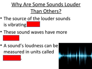 Why Are Some Sounds Louder
Than Others?
• The source of the louder sounds
is vibrating more.
• These sound waves have more
energy.
• A sound’s loudness can be
measured in units called
decibels.
 