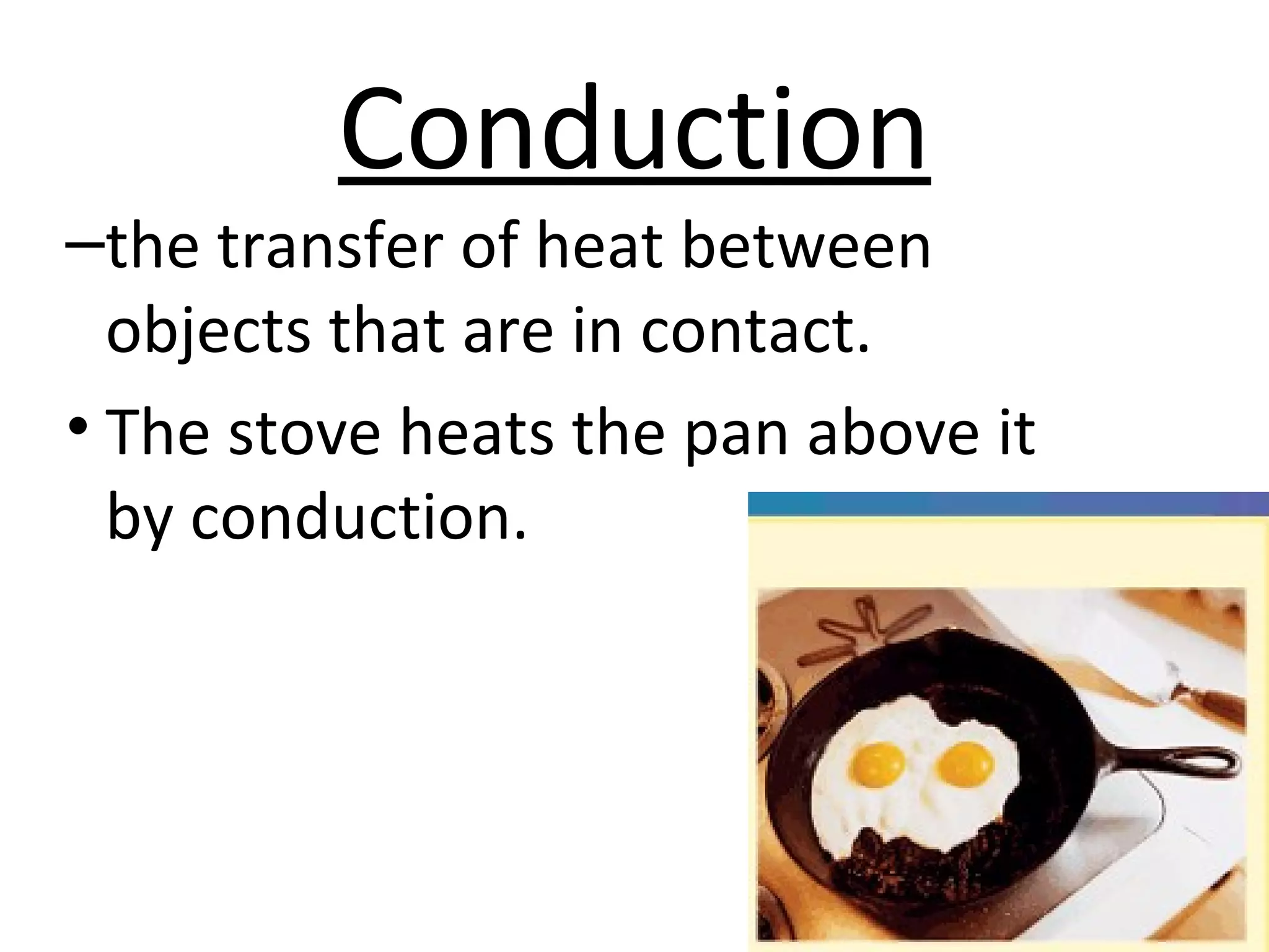 Conduction
–the transfer of heat between
objects that are in contact.
• The stove heats the pan above it
by conduction.