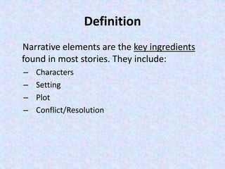 Definition
Narrative elements are the key ingredients
found in most stories. They include:
– Characters
– Setting
– Plot
– Conflict/Resolution