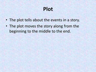 Plot
• The plot tells about the events in a story.
• The plot moves the story along from the
beginning to the middle to the end.