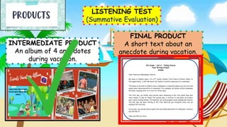 INTERMEDIATE PRODUCT
An album of 4 anecdotes
during vacation.
FINAL PRODUCT
A short text about an
anecdote during vacation.
LISTENING TEST
(Summative Evaluation)
 