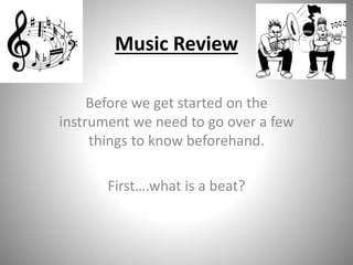 Music Review 
Before we get started on the 
instrument we need to go over a few 
things to know beforehand. 
First….what is a beat? 
 