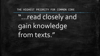 THE HIGHEST PRIORITY FOR COMMON CORE 
“…read closely and 
gain knowledge 
from texts.” 
 