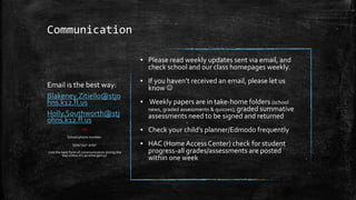 Communication 
▪ Please read weekly updates sent via email, and 
check school and our class homepages weekly. 
▪ If you haven’t received an email, please let us 
know  
▪ Weekly papers are in take-home folders (school 
news, graded assessments & quizzes); graded summative 
assessments need to be signed and returned 
▪ Check your child’s planner/Edmodo frequently 
▪ HAC (Home Access Center) check for student 
progress-all grades/assessments are posted 
within one week 
Email is the best way: 
Blakeney.Zitiello@stjo 
hns.k12.fl.us 
Holly.Southworth@stj 
ohns.k12.fl.us 
OR 
School phone number: 
(904) 547- 4090 
(not the best form of communication during the 
day unless it’s an emergency) 
 