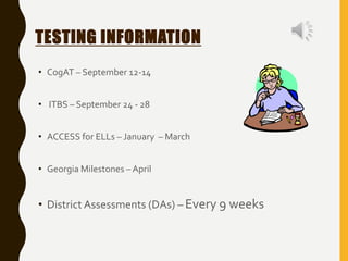 TESTING INFORMATION
• CogAT – September 12-14
• ITBS – September 24 - 28
• ACCESS for ELLs – January – March
• Georgia Milestones – April
• District Assessments (DAs) – Every 9 weeks
 