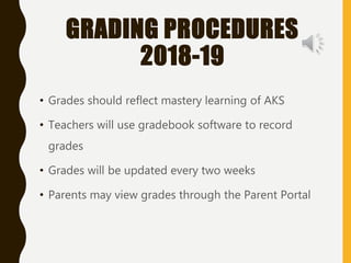 GRADING PROCEDURES
2018-19
• Grades should reflect mastery learning of AKS
• Teachers will use gradebook software to record
grades
• Grades will be updated every two weeks
• Parents may view grades through the Parent Portal
 