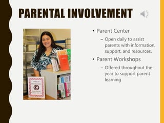 PARENTAL INVOLVEMENT
• Parent Center
– Open daily to assist
parents with information,
support, and resources.
• Parent Workshops
– Offered throughout the
year to support parent
learning
 