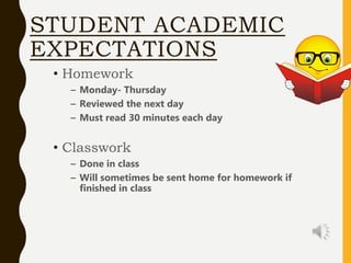 STUDENT ACADEMIC
EXPECTATIONS
• Homework
– Monday- Thursday
– Reviewed the next day
– Must read 30 minutes each day
• Classwork
– Done in class
– Will sometimes be sent home for homework if
finished in class
 