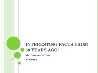 INTERESTING FACTS FROM 50 YEARS AGO! Mr. Dutcher’s Class 5 th  Grade 