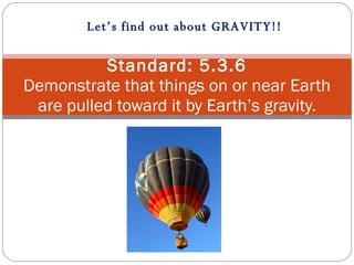 Standard: 5.3.6 Demonstrate that things on or near Earth are pulled toward it by Earth’s gravity. Let’s find out about GRAVITY!! 