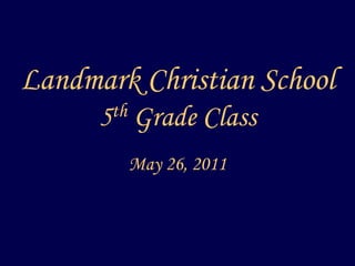 Landmark Christian School5th Grade Class May 26, 2011 