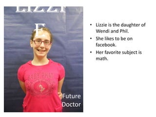 • Lizzie is the daughter of
Wendi and Phil.
• She likes to be on
facebook.
• Her favorite subject is
math.
Lizzi
e
Future
Doctor
 