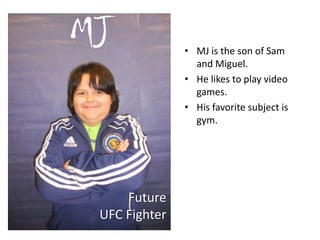 • MJ is the son of Sam
and Miguel.
• He likes to play video
games.
• His favorite subject is
gym.
MJ
Future
UFC Fighter
 