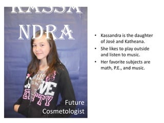 • Kassandra is the daughter
of José and Katheana.
• She likes to play outside
and listen to music.
• Her favorite subjects are
math, P.E., and music.
Kassa
ndra
Future
Cosmetologist
 