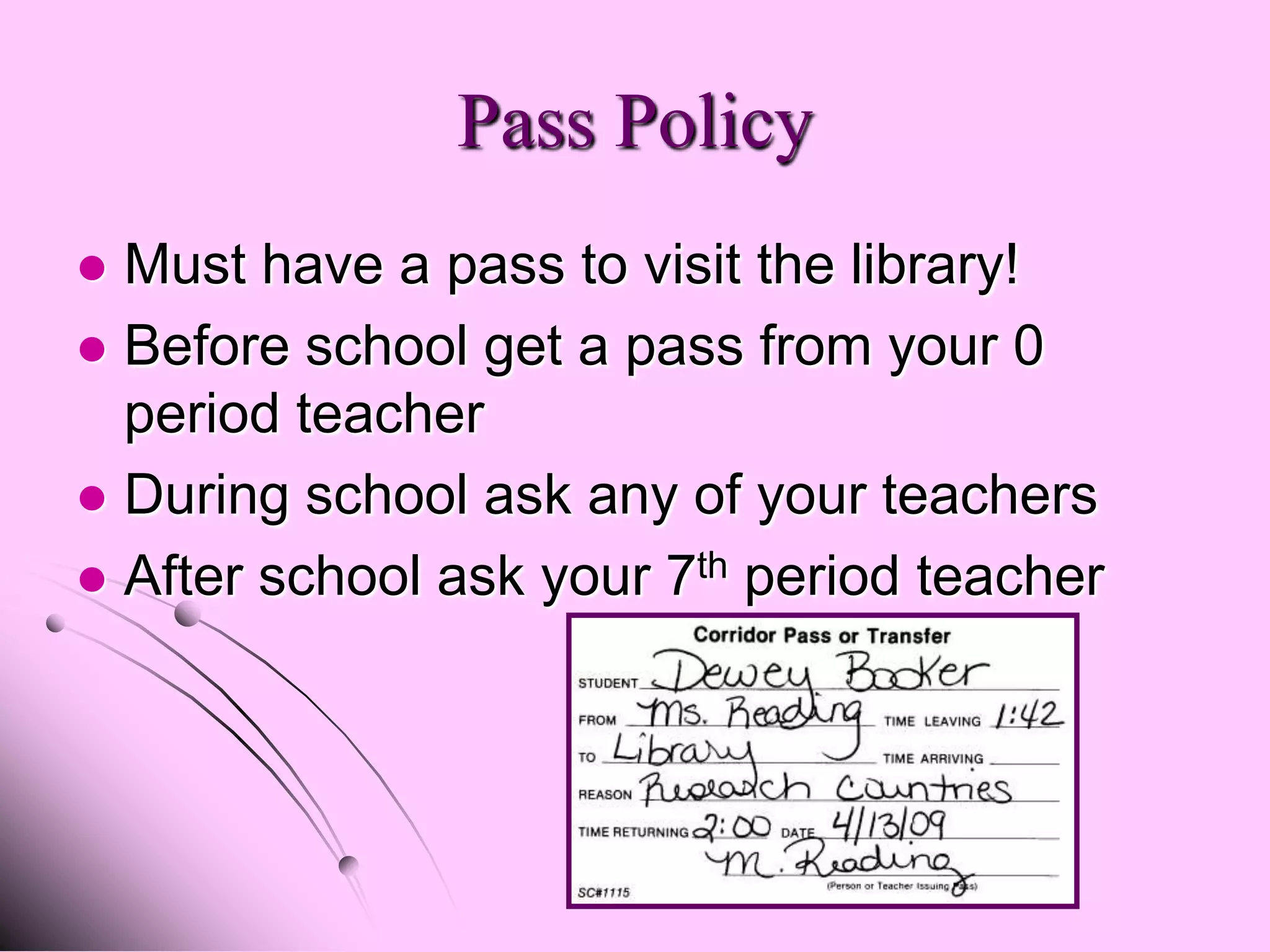 Pass Policy
 Must have a pass to visit the library!
 Before school get a pass from your 0
  period teacher
 During school ask any of your teachers
 After school ask your 7th period teacher
 