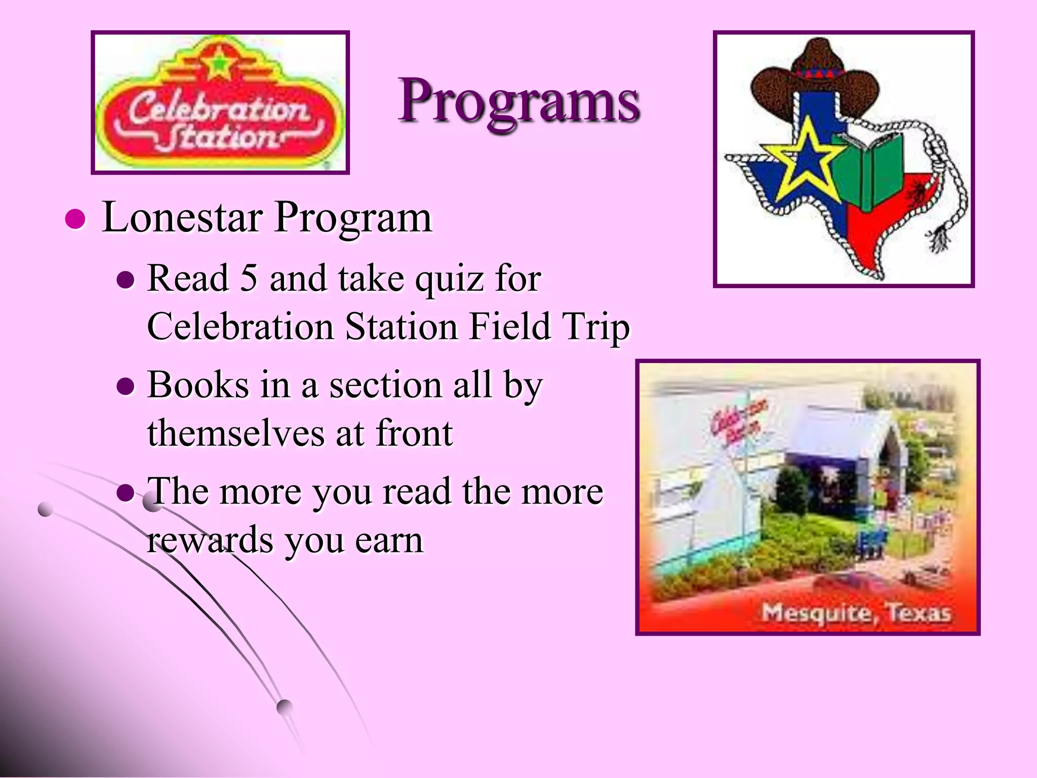 Programs
   Lonestar Program
     Read 5 and take quiz for
      Celebration Station Field Trip
     Books in a section all by
      themselves at front
     The more you read the more
      rewards you earn
 