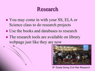 Research
 You may come in with your SS, ELA or
  Science class to do research projects
 Use the books and databases to research
 The research tools are available on library
  webpage just like they are now




                            8th Grade Doing Civil War Research
 
