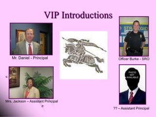 VIP Introductions



    Mr. Daniel - Principal                     Officer Burke - SRO




Mrs. Jackson – Assistant Principal

                                            ?? – Assistant Principal
 