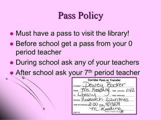 Pass Policy
 Must have a pass to visit the library!
 Before school get a pass from your 0
  period teacher
 During school ask any of your teachers
 After school ask your 7th period teacher
 