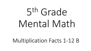 5th Grade 
Mental Math 
Multiplication Facts 1-12 B 
 