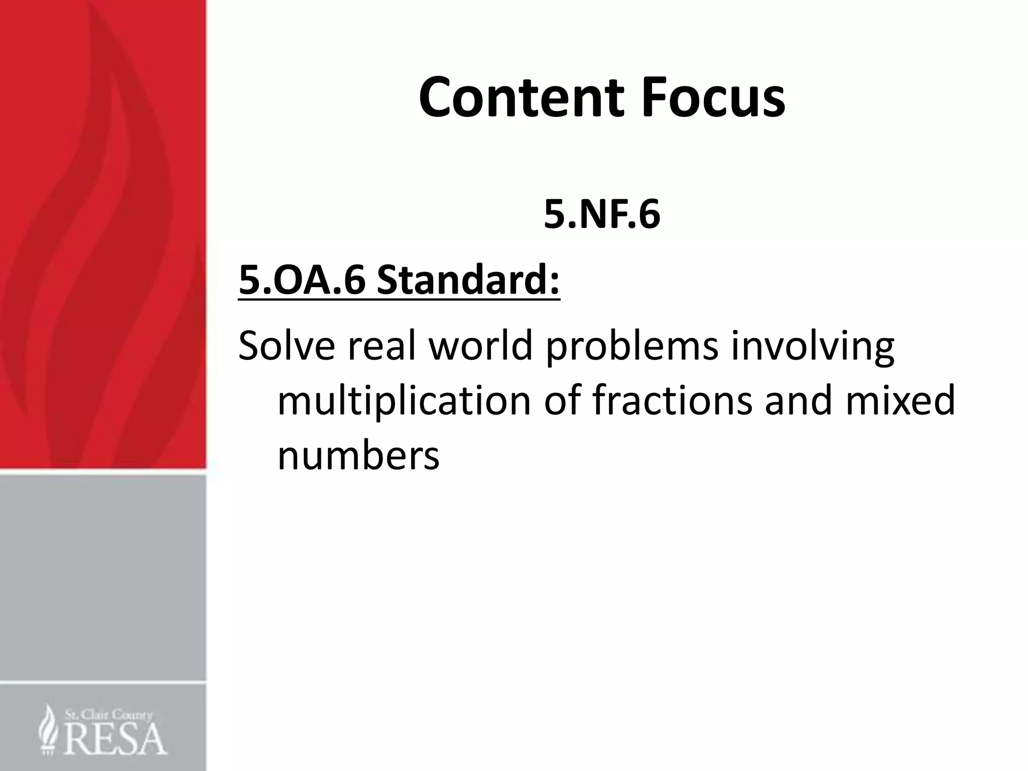 Content Focus
                 5.NF.6
5.OA.6 Standard:
Solve real world problems involving
  multiplication of fractions and mixed
  numbers
 
